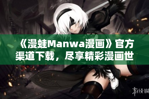 《漫蛙Manwa漫畫》官方渠道下載，盡享精彩漫畫世界