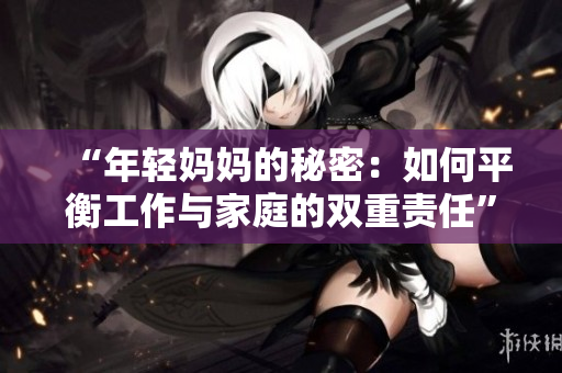 “年輕媽媽的秘密：如何平衡工作與家庭的雙重責(zé)任”