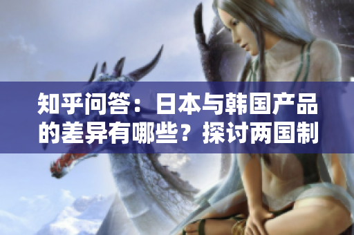 知乎問答：日本與韓國產(chǎn)品的差異有哪些？探討兩國制造業(yè)的特點與優(yōu)勢