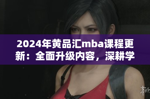 2024年黃品匯mba課程更新：全面升級內(nèi)容，深耕學(xué)員實踐能力