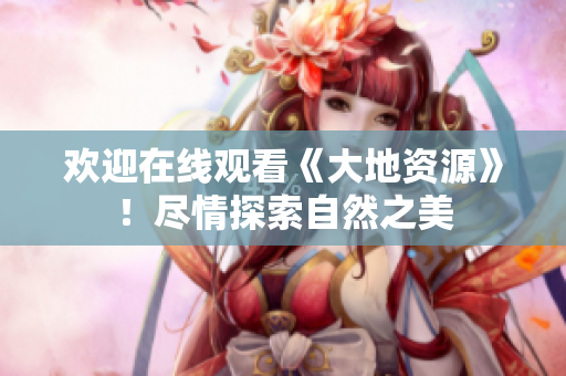 歡迎在線觀看《大地資源》！盡情探索自然之美
