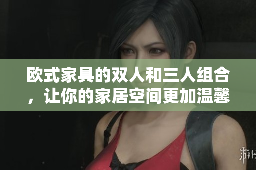 歐式家具的雙人和三人組合，讓你的家居空間更加溫馨舒適