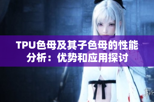 TPU色母及其子色母的性能分析：優(yōu)勢和應用探討