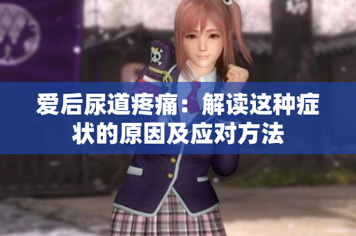 愛后尿道疼痛：解讀這種癥狀的原因及應對方法