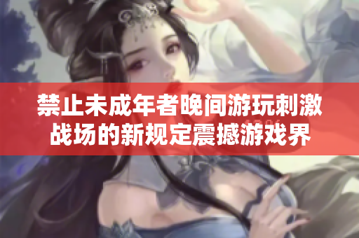 禁止未成年者晚間游玩刺激戰(zhàn)場的新規(guī)定震撼游戲界