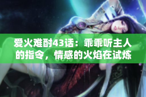 愛火難酎43話：乖乖聽主人的指令，情感的火焰在試煉中升溫