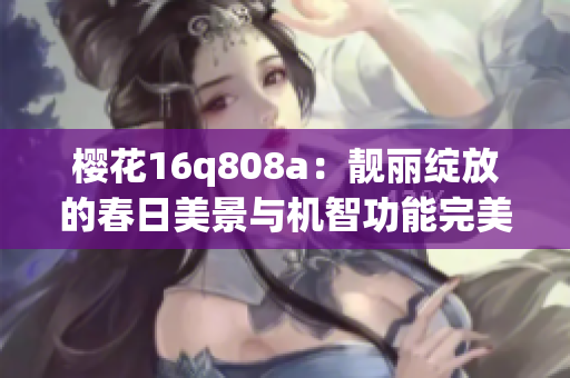 櫻花16q808a：靚麗綻放的春日美景與機智功能完美融合
