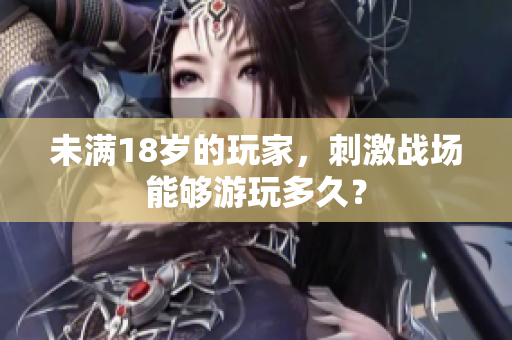 未滿18歲的玩家，刺激戰(zhàn)場能夠游玩多久？