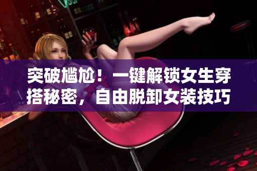 突破尷尬！一鍵解鎖女生穿搭秘密，自由脫卸女裝技巧揭秘
