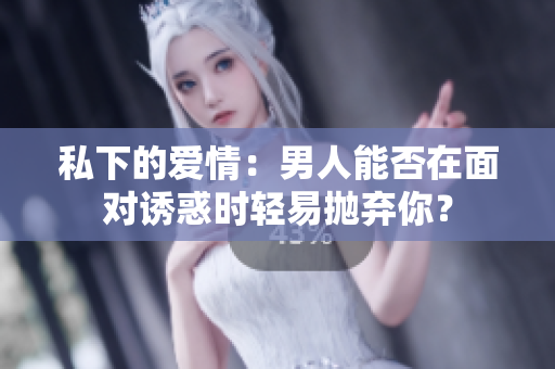 私下的愛情：男人能否在面對(duì)誘惑時(shí)輕易拋棄你？