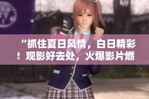 “抓住夏日風(fēng)情，白日精彩！觀影好去處，火爆影片燃情上映！”