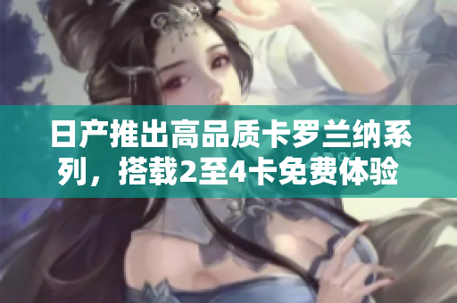 日產(chǎn)推出高品質(zhì)卡羅蘭納系列，搭載2至4卡免費(fèi)體驗(yàn)