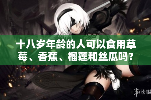 十八歲年齡的人可以食用草莓、香蕉、榴蓮和絲瓜嗎？