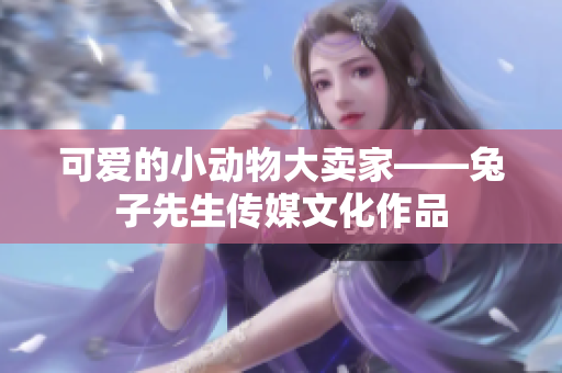 可愛的小動物大賣家——兔子先生傳媒文化作品