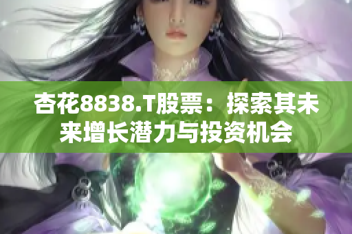 杏花8838.T股票：探索其未來增長潛力與投資機(jī)會