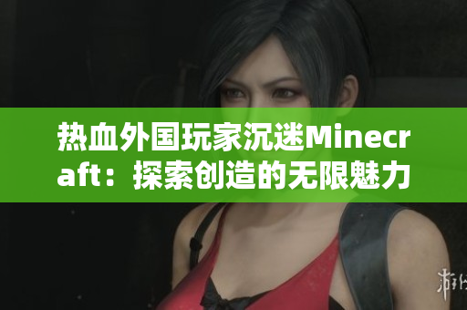 熱血外國玩家沉迷Minecraft：探索創(chuàng)造的無限魅力