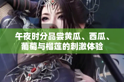 午夜時(shí)分品嘗黃瓜、西瓜、葡萄與榴蓮的刺激體驗(yàn)