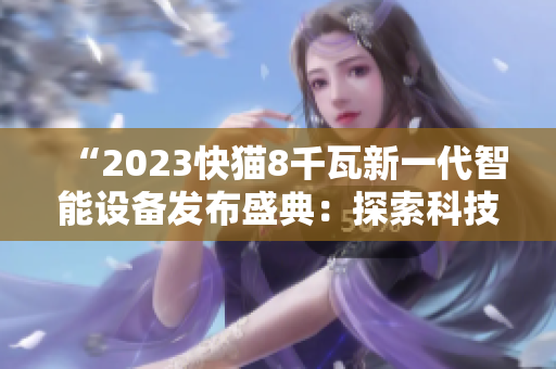 “2023快貓8千瓦新一代智能設(shè)備發(fā)布盛典：探索科技前沿，揭示未來發(fā)展趨勢”