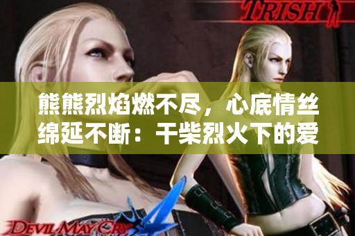 熊熊烈焰燃不盡，心底情絲綿延不斷：干柴烈火下的愛情探尋
