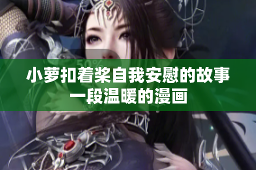 小蘿扣著槳自我安慰的故事一段溫暖的漫畫