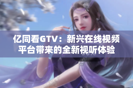 億同看GTV：新興在線視頻平臺帶來的全新視聽體驗(yàn)