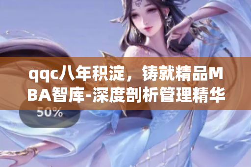 qqc八年積淀，鑄就精品MBA智庫-深度剖析管理精華