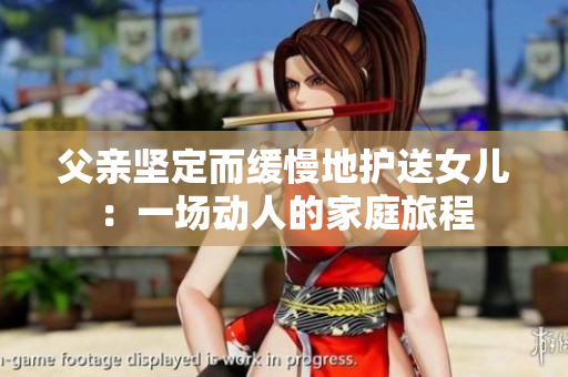 父親堅(jiān)定而緩慢地護(hù)送女兒：一場動人的家庭旅程