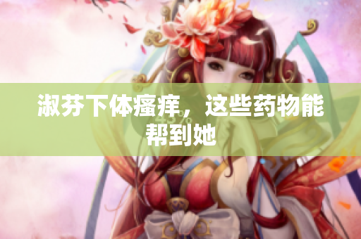 淑芬下體瘙癢，這些藥物能幫到她