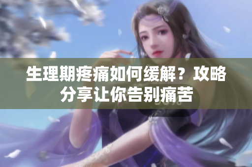 生理期疼痛如何緩解？攻略分享讓你告別痛苦