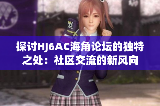 探討HJ6AC海角論壇的獨(dú)特之處：社區(qū)交流的新風(fēng)向