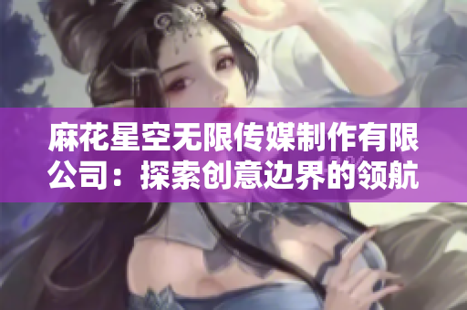 麻花星空無(wú)限傳媒制作有限公司：探索創(chuàng)意邊界的領(lǐng)航者