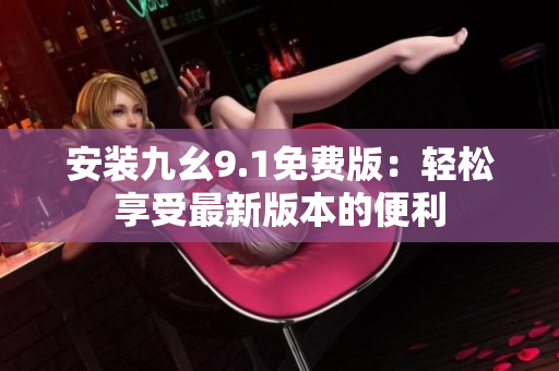 安裝九幺9.1免費(fèi)版：輕松享受最新版本的便利
