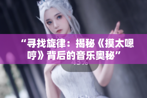 “尋找旋律：揭秘《摸太嗯哼》背后的音樂(lè)奧秘”