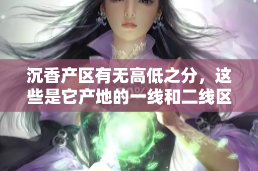沉香產(chǎn)區(qū)有無(wú)高低之分，這些是它產(chǎn)地的一線和二線區(qū)接不可忽視的差別