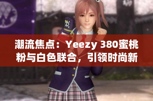 潮流焦點(diǎn)：Yeezy 380蜜桃粉與白色聯(lián)合，引領(lǐng)時(shí)尚新潮流