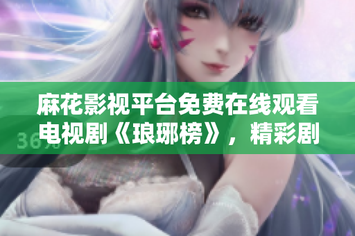 麻花影視平臺(tái)免費(fèi)在線觀看電視劇《瑯琊榜》，精彩劇情盡在麻花影視！