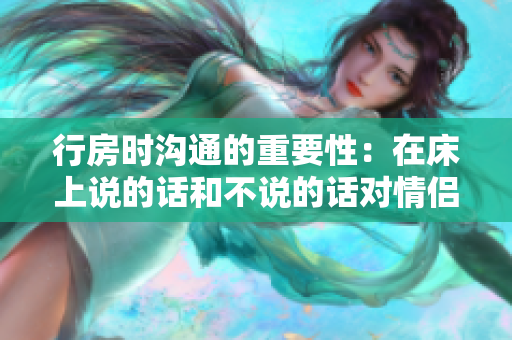 行房時(shí)溝通的重要性：在床上說的話和不說的話對(duì)情侶關(guān)系的影響