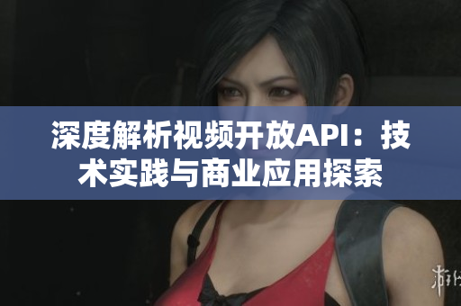 深度解析視頻開放API：技術(shù)實(shí)踐與商業(yè)應(yīng)用探索