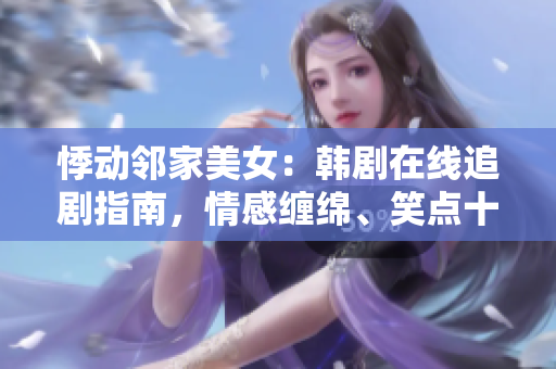 悸動(dòng)鄰家美女：韓劇在線追劇指南，情感纏綿、笑點(diǎn)十足！