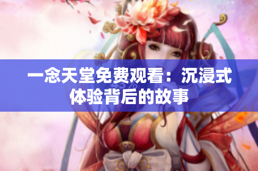 一念天堂免費(fèi)觀看：沉浸式體驗(yàn)背后的故事