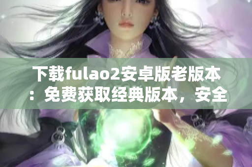 下載fulao2安卓版老版本：免費獲取經(jīng)典版本，安全可靠