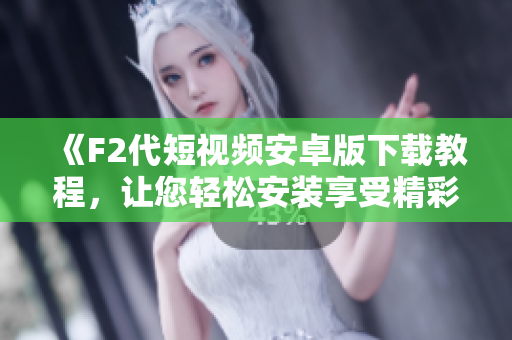 《F2代短視頻安卓版下載教程，讓您輕松安裝享受精彩內(nèi)容》