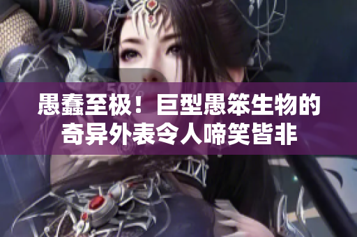愚蠢至極！巨型愚笨生物的奇異外表令人啼笑皆非