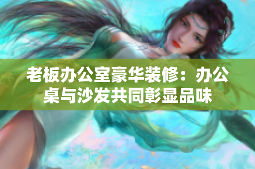 老板辦公室豪華裝修：辦公桌與沙發(fā)共同彰顯品味