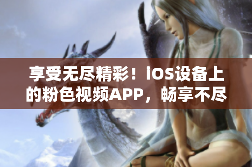 享受無盡精彩！iOS設(shè)備上的粉色視頻APP，暢享不盡的視聽盛宴