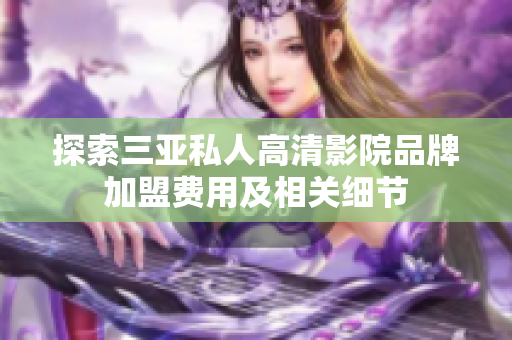 探索三亞私人高清影院品牌加盟費用及相關(guān)細節(jié)