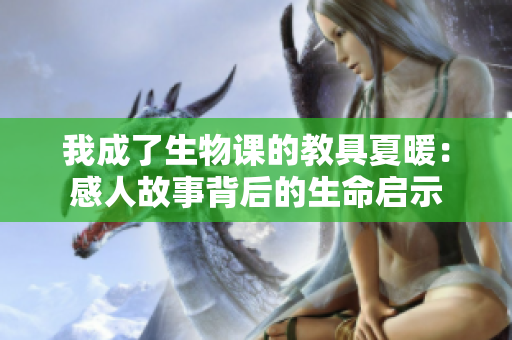 我成了生物課的教具夏暖：感人故事背后的生命啟示