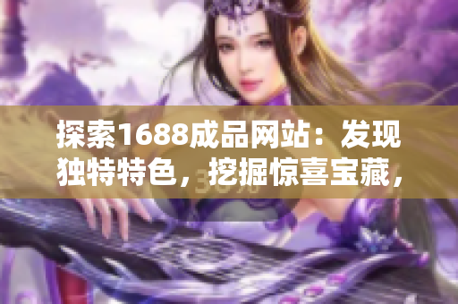探索1688成品網(wǎng)站：發(fā)現(xiàn)獨特特色，挖掘驚喜寶藏，盡在你的指尖之間！