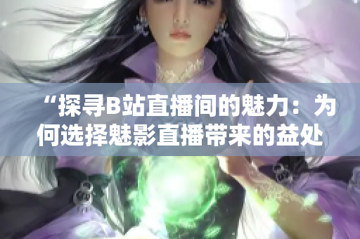 “探尋B站直播間的魅力：為何選擇魅影直播帶來的益處？”