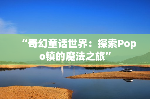 “奇幻童話世界：探索Popo鎮(zhèn)的魔法之旅”